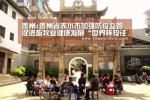 贵州:贵州省赤水市加强防疫监管 促进畜牧业健康发展“世界杯投注”(图2) 世界杯买球网站官网