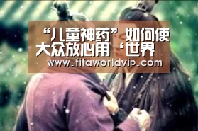 “儿童神药”如何使大众放心用‘世界杯买球网站官网’(图3) 世界杯投注