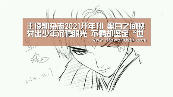 王俊凯杂志2021开年刊 黑白之间映衬出少年沉稳眼光 不羁却坚定“世界杯买球网站官网”(图4) 世界杯外围买球官网