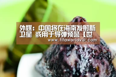 外媒:中国将在海南发射新卫星 或用于导弹预警【世界杯投注】(图2) 世界杯买球网站
